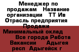 Менеджер по продажам › Название организации ­ ТТ-Ив › Отрасль предприятия ­ Продажи › Минимальный оклад ­ 70 000 - Все города Работа » Вакансии   . Адыгея респ.,Адыгейск г.